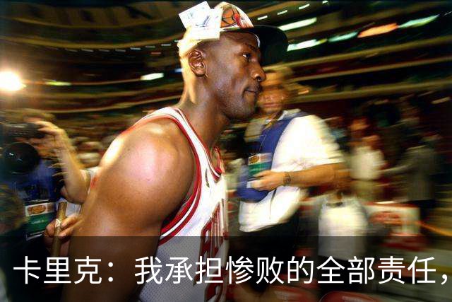 卡里克：我承担惨败的全部责任，但这种表现完全不能接受