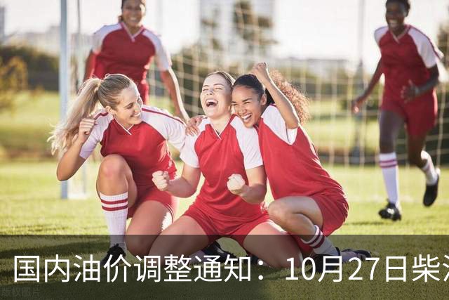 国内油价调整通知：10月27日柴油、92号汽油价格，本周油价大幅上涨