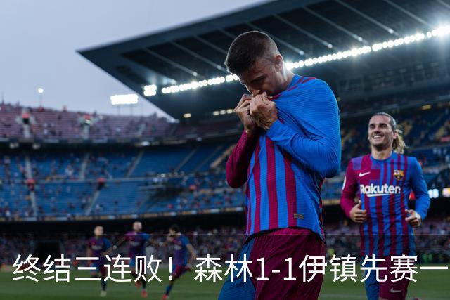 终结三连败！森林1-1伊镇先赛一场跳出降级区 内科恩西索破门