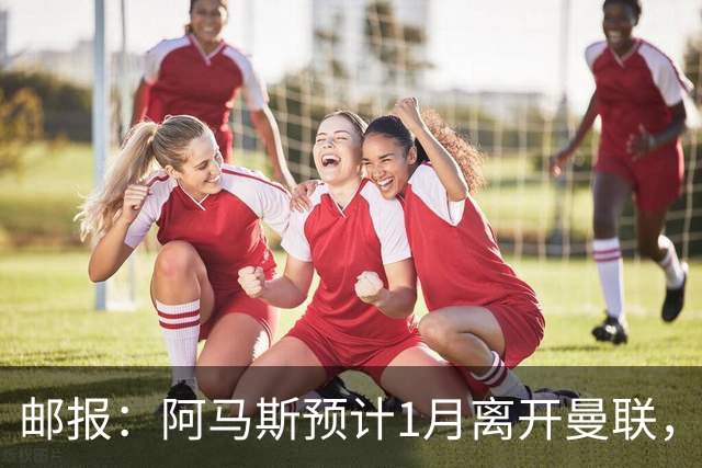 邮报：阿马斯预计1月离开曼联，约12家英冠俱乐部准备谈判